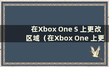 在Xbox One S 上更改区域（在Xbox One 上更改区域的教程）